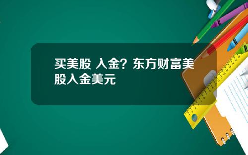 买美股 入金？东方财富美股入金美元
