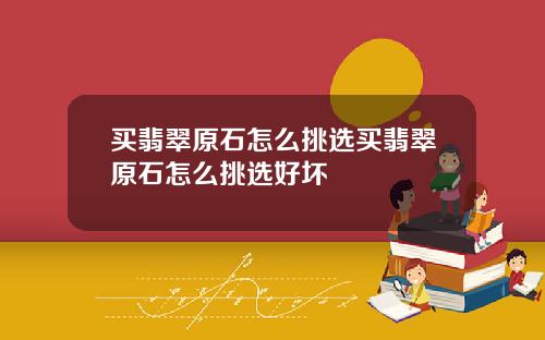 买翡翠原石怎么挑选买翡翠原石怎么挑选好坏