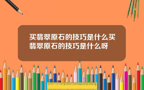 买翡翠原石的技巧是什么买翡翠原石的技巧是什么呀
