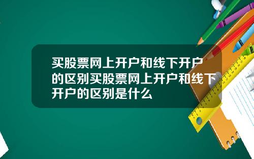 买股票网上开户和线下开户的区别买股票网上开户和线下开户的区别是什么