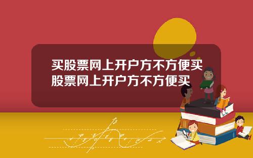 买股票网上开户方不方便买股票网上开户方不方便买