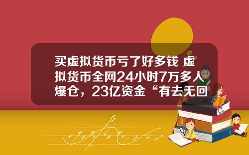 买虚拟货币亏了好多钱 虚拟货币全网24小时7万多人爆仓，23亿资金“有去无回”，发生了什么？