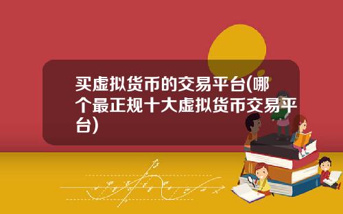 买虚拟货币的交易平台(哪个最正规十大虚拟货币交易平台)