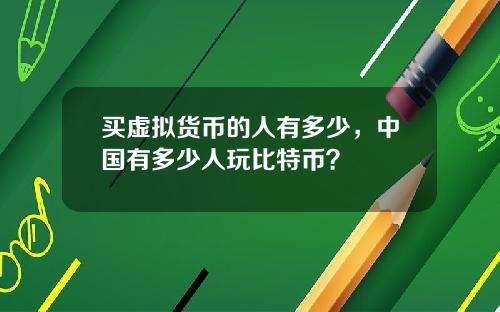 买虚拟货币的人有多少，中国有多少人玩比特币？