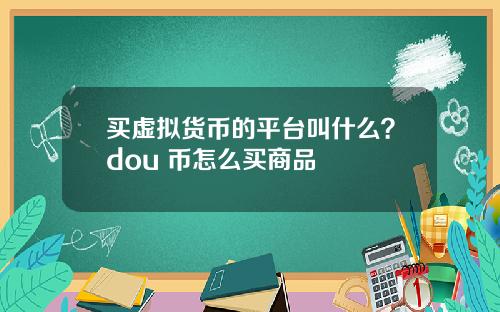 买虚拟货币的平台叫什么？dou+币怎么买商品