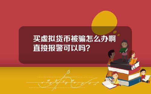 买虚拟货币被骗怎么办啊 直接报警可以吗？