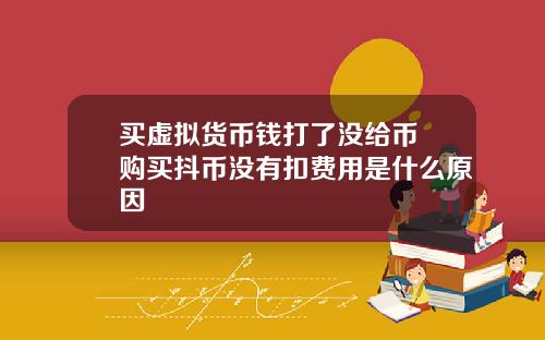 买虚拟货币钱打了没给币 购买抖币没有扣费用是什么原因