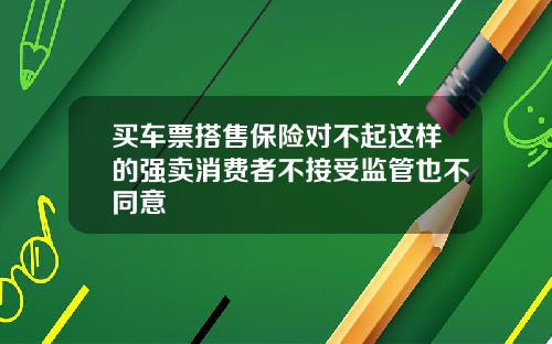 买车票搭售保险对不起这样的强卖消费者不接受监管也不同意
