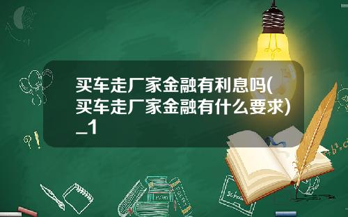 买车走厂家金融有利息吗(买车走厂家金融有什么要求)_1