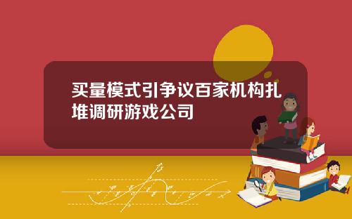买量模式引争议百家机构扎堆调研游戏公司