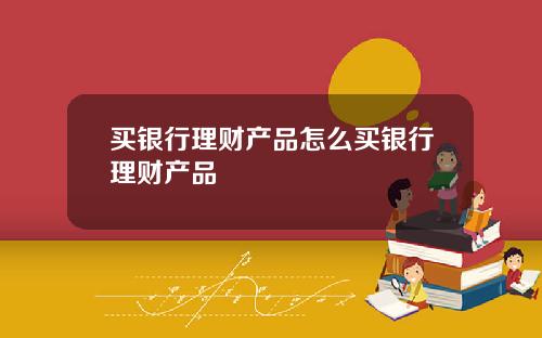 买银行理财产品怎么买银行理财产品