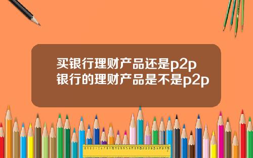 买银行理财产品还是p2p银行的理财产品是不是p2p