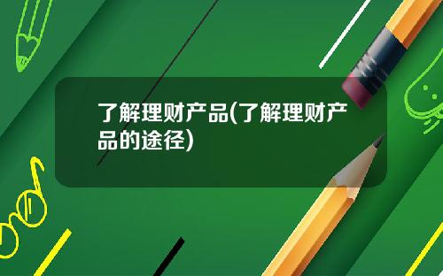 了解理财产品(了解理财产品的途径)