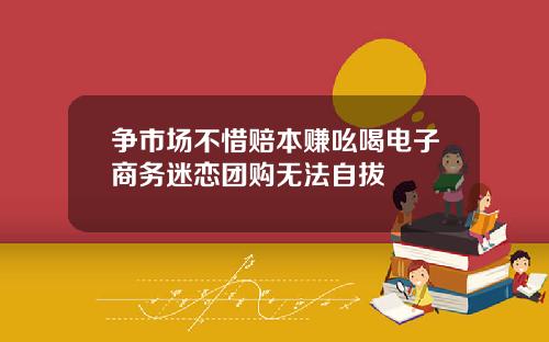 争市场不惜赔本赚吆喝电子商务迷恋团购无法自拔