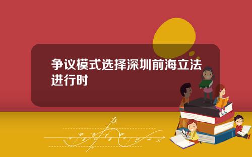 争议模式选择深圳前海立法进行时