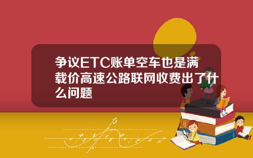争议ETC账单空车也是满载价高速公路联网收费出了什么问题