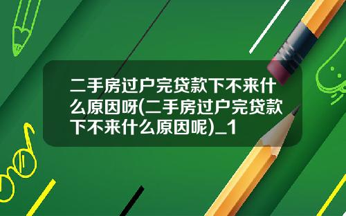 二手房过户完贷款下不来什么原因呀(二手房过户完贷款下不来什么原因呢)_1
