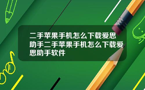 二手苹果手机怎么下载爱思助手二手苹果手机怎么下载爱思助手软件