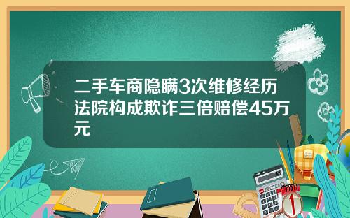 二手车商隐瞒3次维修经历法院构成欺诈三倍赔偿45万元