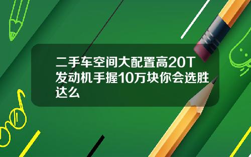 二手车空间大配置高20T发动机手握10万块你会选胜达么