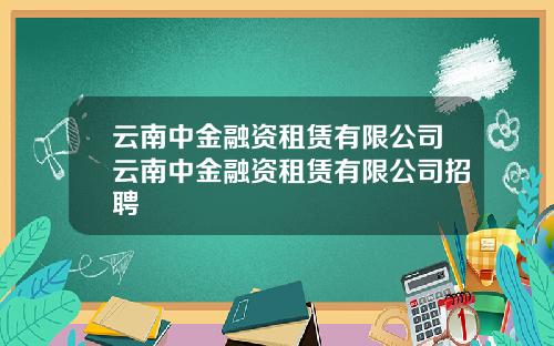 云南中金融资租赁有限公司云南中金融资租赁有限公司招聘