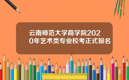 云南师范大学商学院2020年艺术类专业校考正式报名
