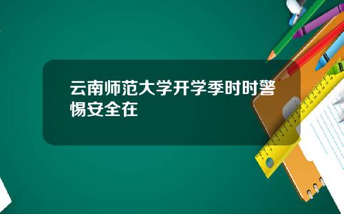 云南师范大学开学季时时警惕安全在