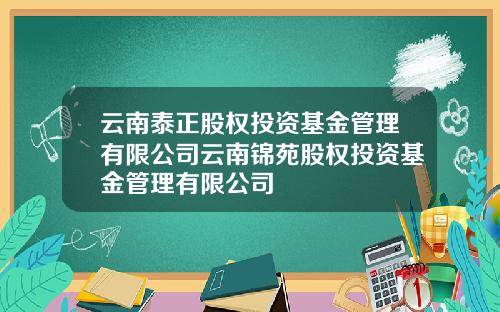 云南泰正股权投资基金管理有限公司云南锦苑股权投资基金管理有限公司