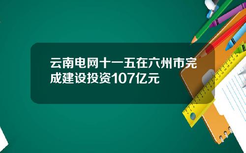 云南电网十一五在六州市完成建设投资107亿元