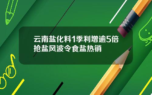 云南盐化料1季利增逾5倍抢盐风波令食盐热销