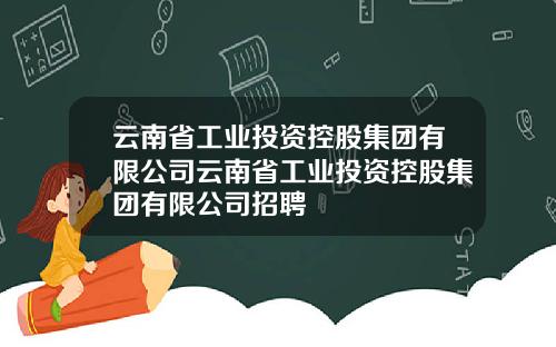 云南省工业投资控股集团有限公司云南省工业投资控股集团有限公司招聘