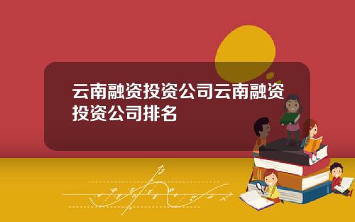 云南融资投资公司云南融资投资公司排名