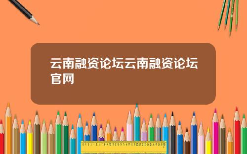 云南融资论坛云南融资论坛官网