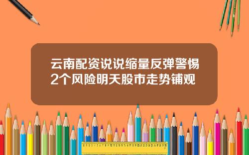 云南配资说说缩量反弹警惕2个风险明天股市走势铺观