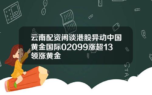 云南配资闲谈港股异动中国黄金国际02099涨超13领涨黄金