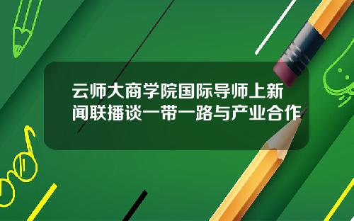云师大商学院国际导师上新闻联播谈一带一路与产业合作