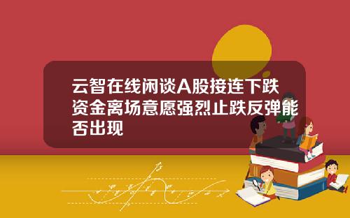 云智在线闲谈A股接连下跌资金离场意愿强烈止跌反弹能否出现