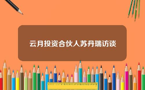 云月投资合伙人苏丹瑞访谈