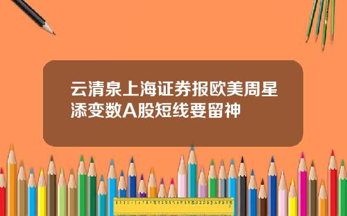 云清泉上海证券报欧美周星添变数A股短线要留神