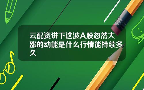 云配资讲下这波A股忽然大涨的动能是什么行情能持续多久