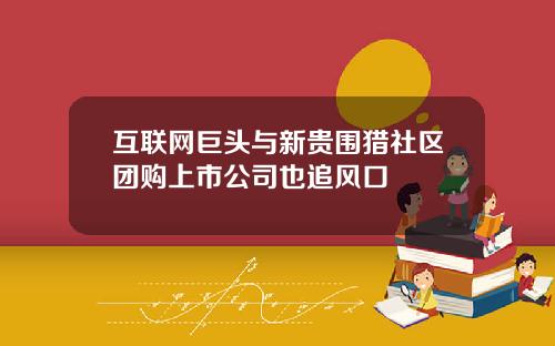 互联网巨头与新贵围猎社区团购上市公司也追风口