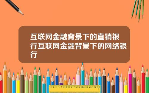 互联网金融背景下的直销银行互联网金融背景下的网络银行