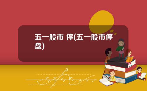 五一股市 停(五一股市停盘)