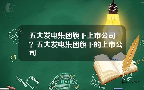 五大发电集团旗下上市公司？五大发电集团旗下的上市公司