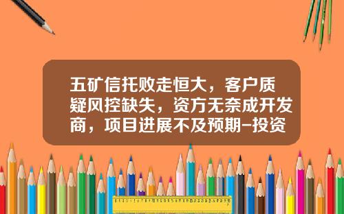 五矿信托败走恒大，客户质疑风控缺失，资方无奈成开发商，项目进展不及预期-投资担保公司的危机