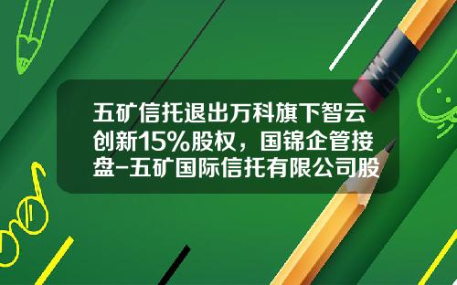 五矿信托退出万科旗下智云创新15%股权，国锦企管接盘-五矿国际信托有限公司股东