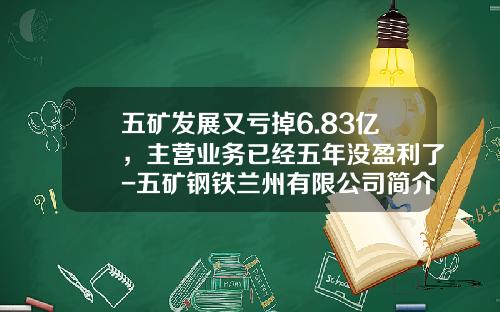 五矿发展又亏掉6.83亿，主营业务已经五年没盈利了-五矿钢铁兰州有限公司简介