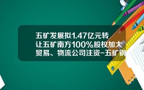 五矿发展拟1.47亿元转让五矿南方100%股权加大贸易、物流公司注资-五矿钢铁兰州有限公司简介