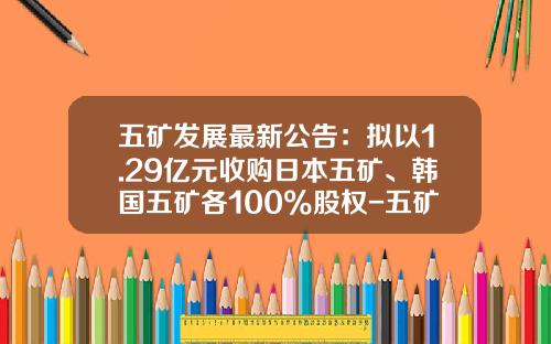 五矿发展最新公告：拟以1.29亿元收购日本五矿、韩国五矿各100%股权-五矿财务公司