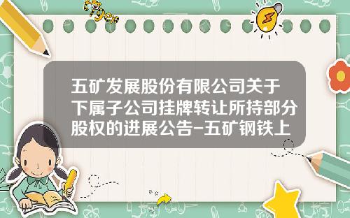 五矿发展股份有限公司关于下属子公司挂牌转让所持部分股权的进展公告-五矿钢铁上海有限公司